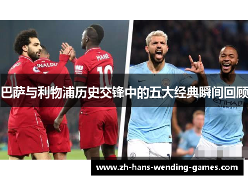 巴萨与利物浦历史交锋中的五大经典瞬间回顾
