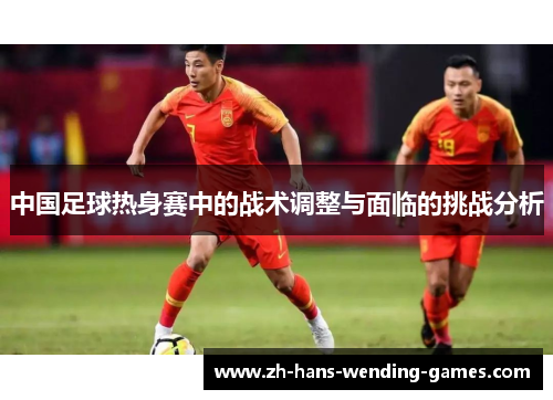 中国足球热身赛中的战术调整与面临的挑战分析
