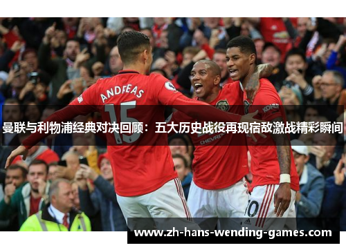 曼联与利物浦经典对决回顾：五大历史战役再现宿敌激战精彩瞬间