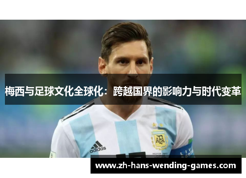 梅西与足球文化全球化：跨越国界的影响力与时代变革