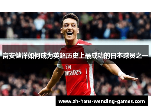 富安健洋如何成为英超历史上最成功的日本球员之一