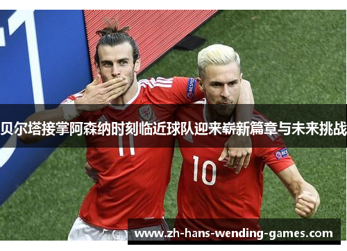 贝尔塔接掌阿森纳时刻临近球队迎来崭新篇章与未来挑战