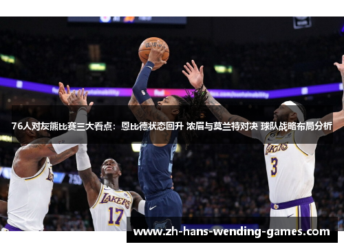 76人对灰熊比赛三大看点：恩比德状态回升 浓眉与莫兰特对决 球队战略布局分析