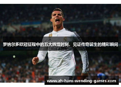 罗纳尔多欧冠征程中的五大辉煌时刻，见证传奇诞生的精彩瞬间