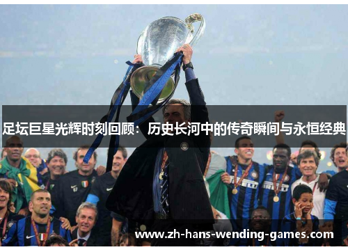 足坛巨星光辉时刻回顾：历史长河中的传奇瞬间与永恒经典