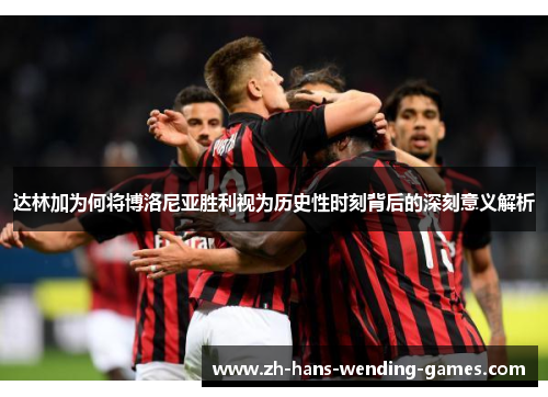 达林加为何将博洛尼亚胜利视为历史性时刻背后的深刻意义解析