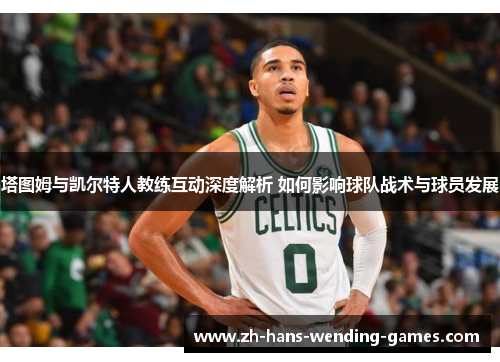 塔图姆与凯尔特人教练互动深度解析 如何影响球队战术与球员发展