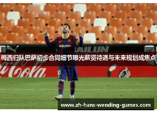 梅西归队巴萨初步合同细节曝光薪资待遇与未来规划成焦点