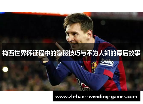 梅西世界杯征程中的隐秘技巧与不为人知的幕后故事