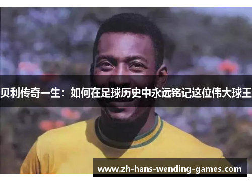 贝利传奇一生：如何在足球历史中永远铭记这位伟大球王