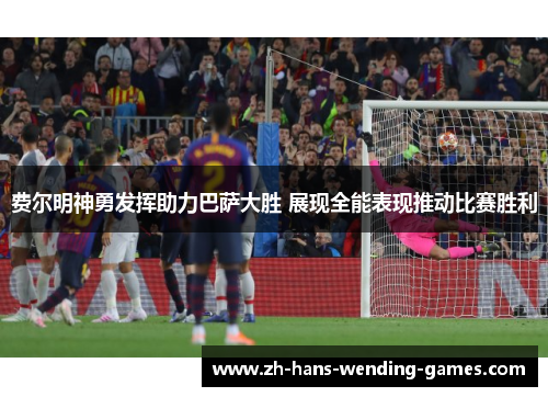 费尔明神勇发挥助力巴萨大胜 展现全能表现推动比赛胜利