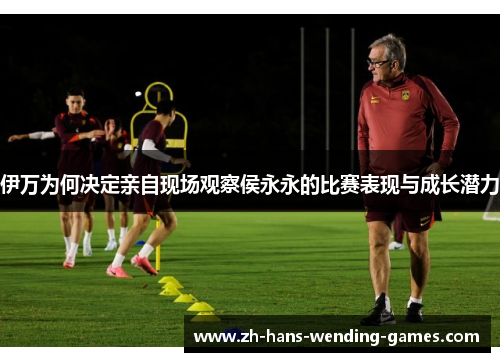 伊万为何决定亲自现场观察侯永永的比赛表现与成长潜力