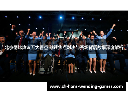 北京德比热议五大看点 球迷焦点对决与赛场背后故事深度解析