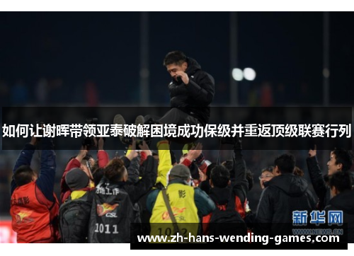 如何让谢晖带领亚泰破解困境成功保级并重返顶级联赛行列