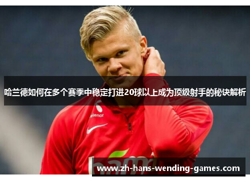 哈兰德如何在多个赛季中稳定打进20球以上成为顶级射手的秘诀解析