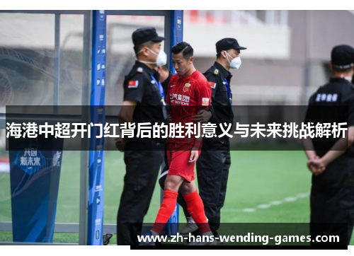 海港中超开门红背后的胜利意义与未来挑战解析