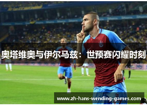 奥塔维奥与伊尔马兹：世预赛闪耀时刻