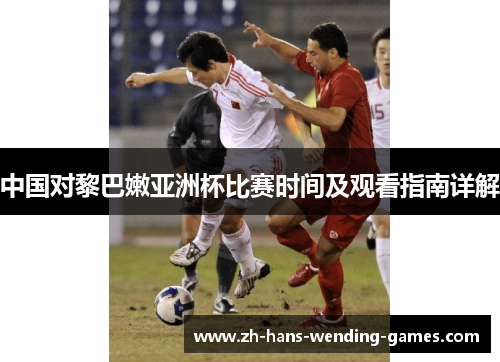 中国对黎巴嫩亚洲杯比赛时间及观看指南详解