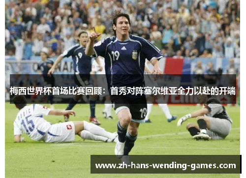 梅西世界杯首场比赛回顾：首秀对阵塞尔维亚全力以赴的开端