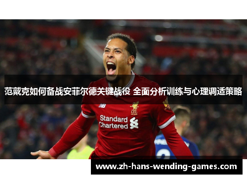 范戴克如何备战安菲尔德关键战役 全面分析训练与心理调适策略