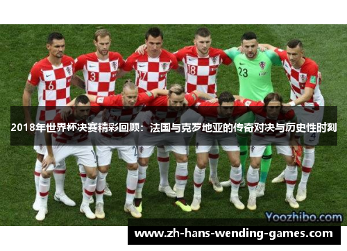2018年世界杯决赛精彩回顾：法国与克罗地亚的传奇对决与历史性时刻