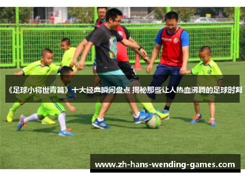 《足球小将世青篇》十大经典瞬间盘点 揭秘那些让人热血沸腾的足球时刻