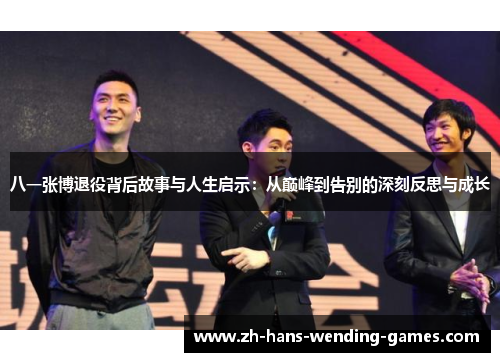 八一张博退役背后故事与人生启示：从巅峰到告别的深刻反思与成长