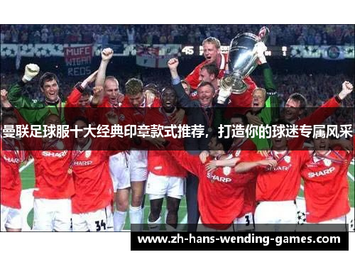 曼联足球服十大经典印章款式推荐，打造你的球迷专属风采