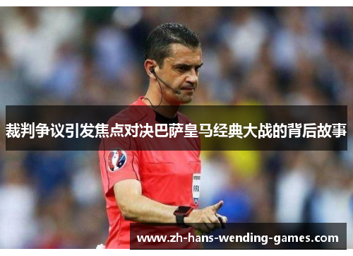 裁判争议引发焦点对决巴萨皇马经典大战的背后故事