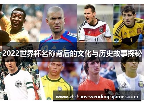 2022世界杯名称背后的文化与历史故事探秘