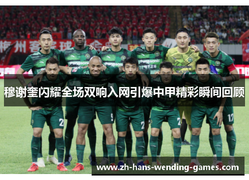 穆谢奎闪耀全场双响入网引爆中甲精彩瞬间回顾