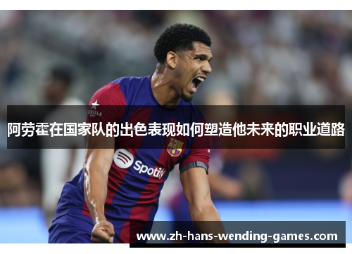 阿劳霍在国家队的出色表现如何塑造他未来的职业道路