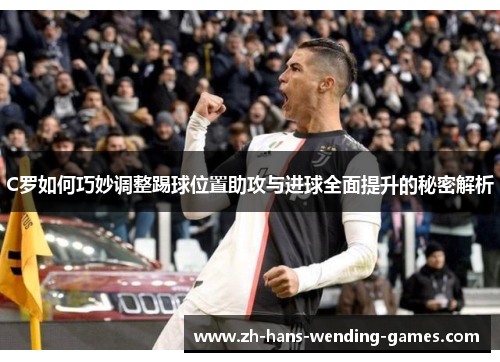 C罗如何巧妙调整踢球位置助攻与进球全面提升的秘密解析