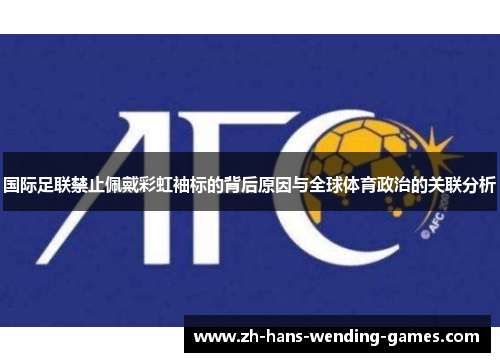 国际足联禁止佩戴彩虹袖标的背后原因与全球体育政治的关联分析