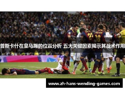 普斯卡什在皇马踢的位置分析 五大关键因素揭示其战术作用