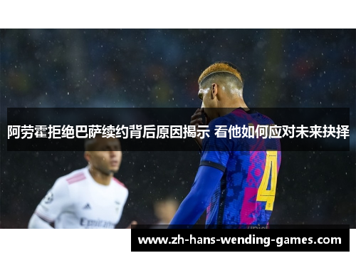阿劳霍拒绝巴萨续约背后原因揭示 看他如何应对未来抉择