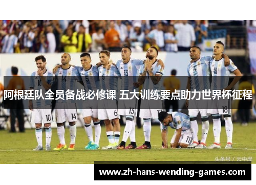阿根廷队全员备战必修课 五大训练要点助力世界杯征程