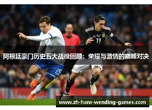 阿根廷豪门历史五大战役回顾：荣耀与激情的巅峰对决