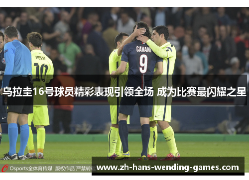 乌拉圭16号球员精彩表现引领全场 成为比赛最闪耀之星