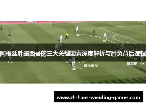 阿根廷胜墨西哥的三大关键因素深度解析与胜负背后逻辑