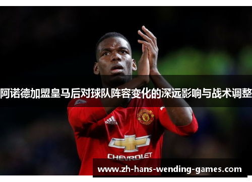阿诺德加盟皇马后对球队阵容变化的深远影响与战术调整