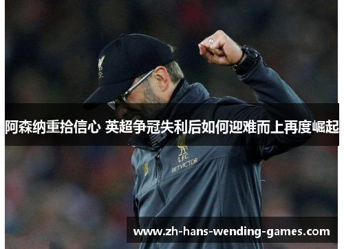 阿森纳重拾信心 英超争冠失利后如何迎难而上再度崛起