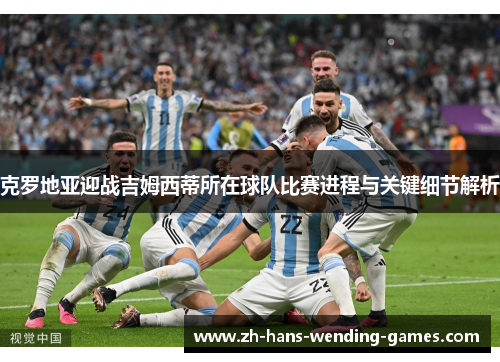 克罗地亚迎战吉姆西蒂所在球队比赛进程与关键细节解析