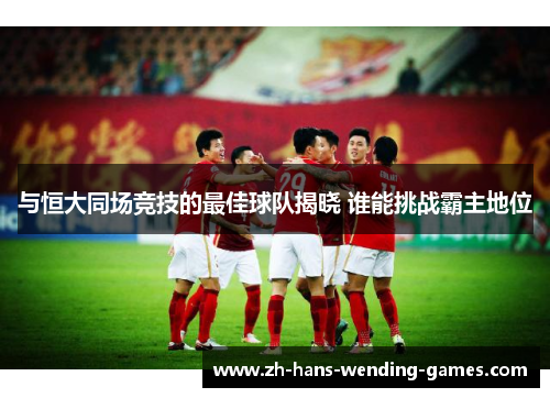 与恒大同场竞技的最佳球队揭晓 谁能挑战霸主地位