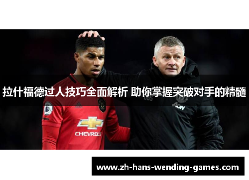 拉什福德过人技巧全面解析 助你掌握突破对手的精髓