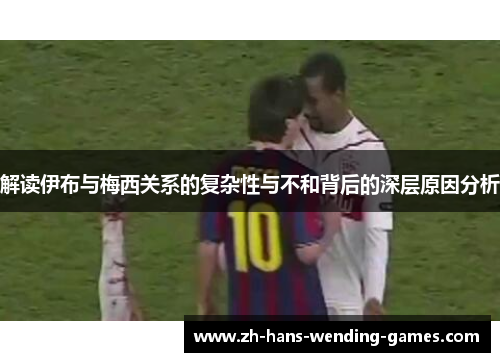 解读伊布与梅西关系的复杂性与不和背后的深层原因分析