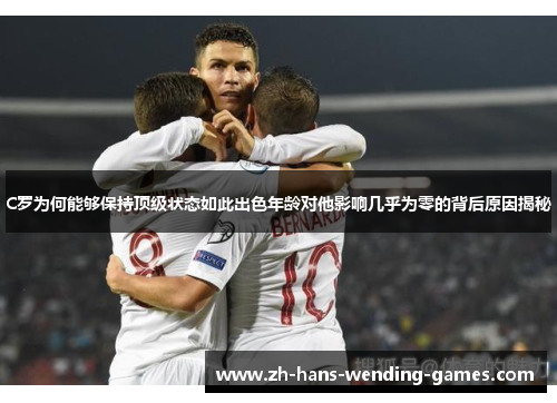C罗为何能够保持顶级状态如此出色年龄对他影响几乎为零的背后原因揭秘
