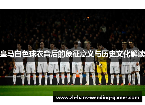 皇马白色球衣背后的象征意义与历史文化解读