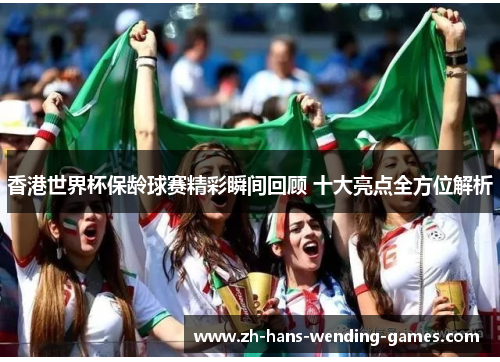 香港世界杯保龄球赛精彩瞬间回顾 十大亮点全方位解析