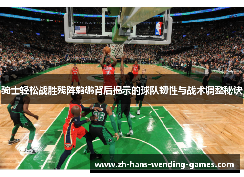 骑士轻松战胜残阵鹈鹕背后揭示的球队韧性与战术调整秘诀